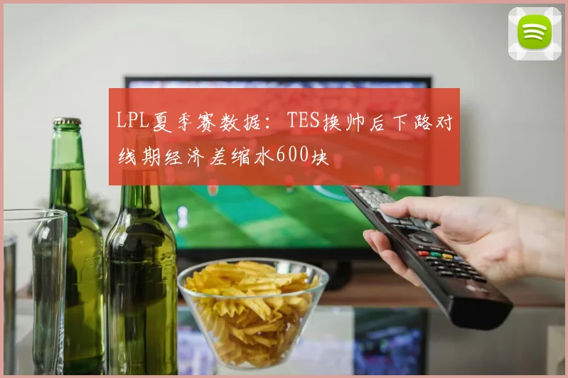 LPL夏季赛数据:TES换帅后下路对线期经济差缩水600块