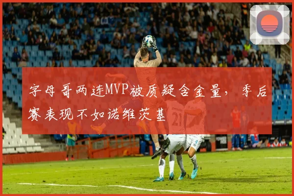 字母哥两连MVP被质疑含金量,季后赛表现不如诺维茨基
