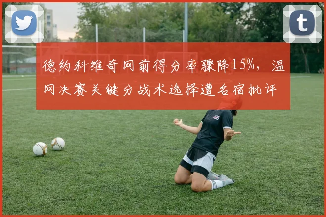 德约科维奇网前得分率骤降15%，温网决赛关键分战术选择遭名宿批评