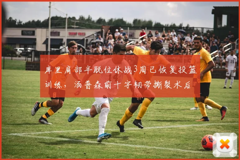库里肩部半脱位休战3周已恢复投篮训练，汤普森前十字韧带撕裂术后康复耗时8个月形成对比