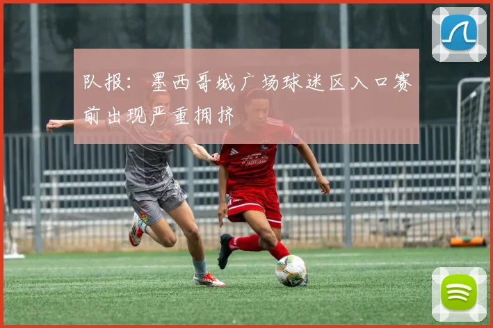 队报:墨西哥城广场球迷区入口赛前出现严重拥挤