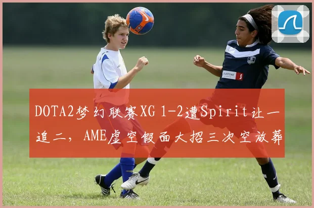 DOTA2梦幻联赛XG 1-2遭Spirit让一追二,AME虚空假面大招三次空放葬送好局?