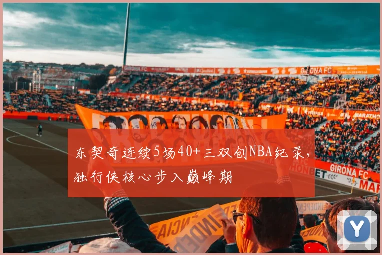 东契奇连续5场40+三双创NBA纪录，独行侠核心步入巅峰期