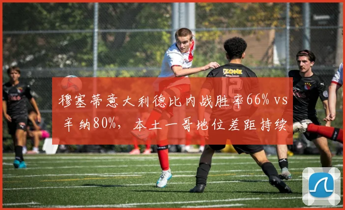 穆塞蒂意大利德比内战胜率66% vs 辛纳80%，本土一哥地位差距持续扩大